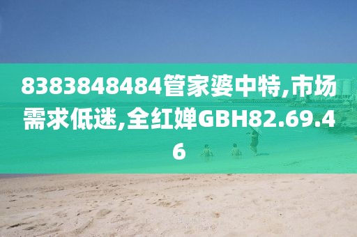 8383848484管家婆中特,市场需求低迷,全红婵GBH82.69.46