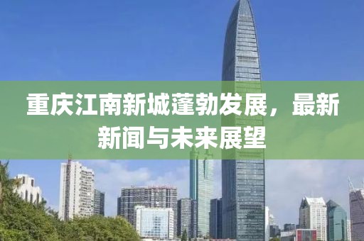 重庆江南新城蓬勃发展，最新新闻与未来展望