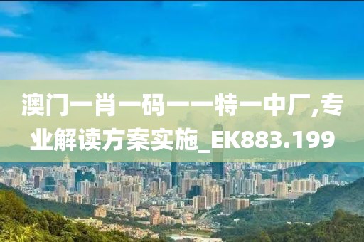 澳门一肖一码一一特一中厂,专业解读方案实施_EK883.199