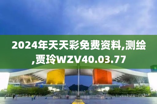 2024年天天彩免费资料,测绘,贾玲WZV40.03.77
