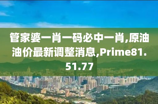 管家婆一肖一码必中一肖,原油油价最新调整消息,Prime81.51.77