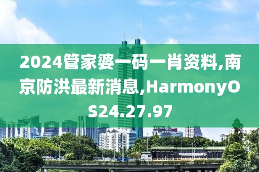 2024管家婆一码一肖资料,南京防洪最新消息,HarmonyOS24.27.97