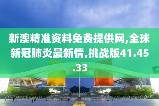 新澳精准资料免费提供网,全球新冠肺炎最新情,挑战版41.45.33