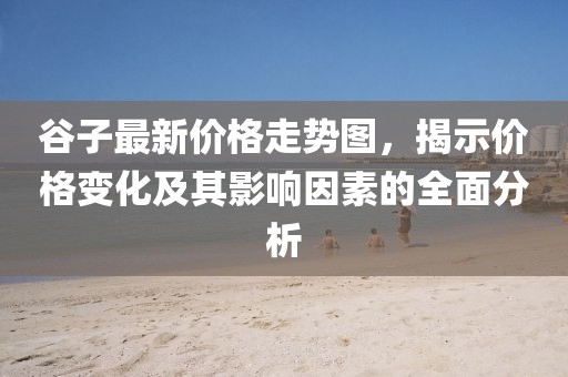 谷子最新价格走势图，揭示价格变化及其影响因素的全面分析