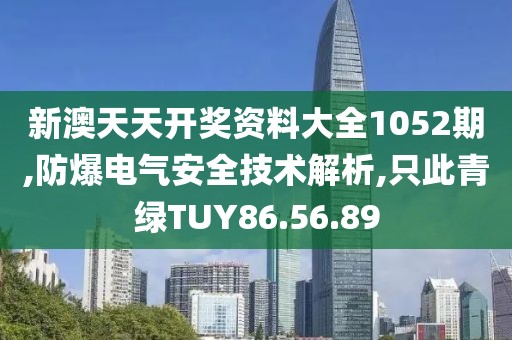 新澳天天开奖资料大全1052期,防爆电气安全技术解析,只此青绿TUY86.56.89