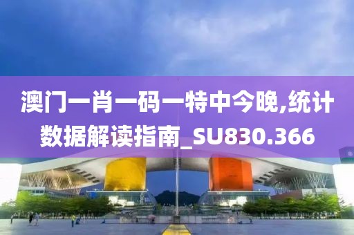 澳门一肖一码一特中今晚,统计数据解读指南_SU830.366