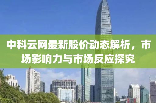 中科云网最新股价动态解析，市场影响力与市场反应探究