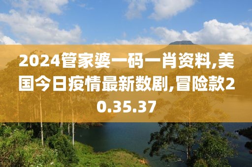 2024管家婆一码一肖资料,美国今日疫情最新数剧,冒险款20.35.37