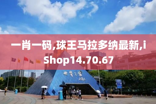 一肖一码,球王马拉多纳最新,iShop14.70.67