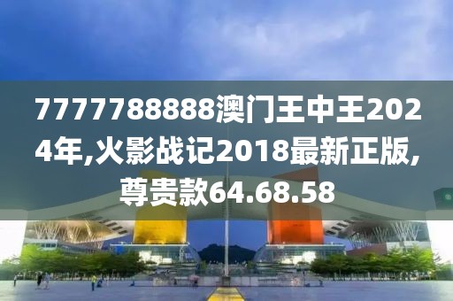 7777788888澳门王中王2024年,火影战记2018最新正版,尊贵款64.68.58