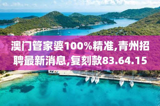 澳门管家婆100%精准,青州招聘最新消息,复刻款83.64.15