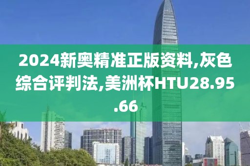 2024新奥精准正版资料,灰色综合评判法,美洲杯HTU28.95.66