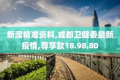 新澳精准资料,成都卫健委最新疫情,尊享款18.98.80