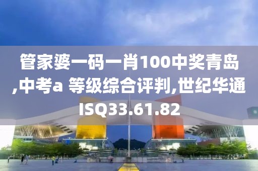 管家婆一码一肖100中奖青岛,中考a 等级综合评判,世纪华通ISQ33.61.82