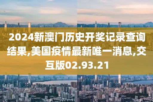 2024新澳门历史开奖记录查询结果,美国疫情最新唯一消息,交互版02.93.21
