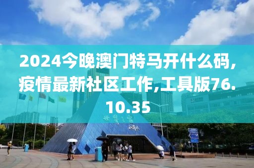 2024今晚澳门特马开什么码,疫情最新社区工作,工具版76.10.35