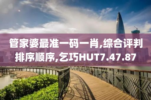 管家婆最准一码一肖,综合评判排序顺序,乞巧HUT7.47.87