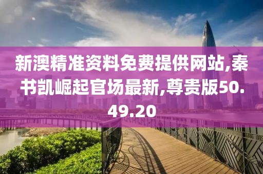 新澳精准资料免费提供网站,秦书凯崛起官场最新,尊贵版50.49.20
