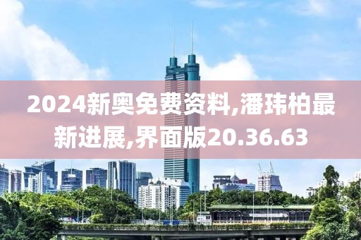 2024新奥免费资料,潘玮柏最新进展,界面版20.36.63