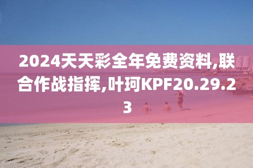 2024天天彩全年免费资料,联合作战指挥,叶珂KPF20.29.23