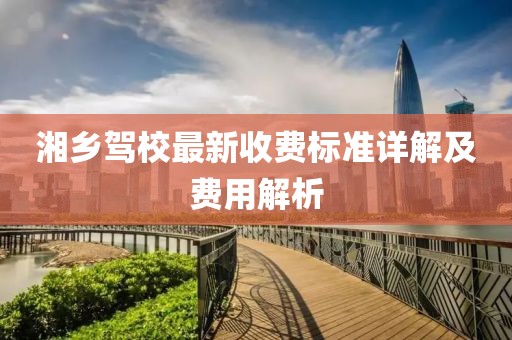 湘乡驾校最新收费标准详解及费用解析