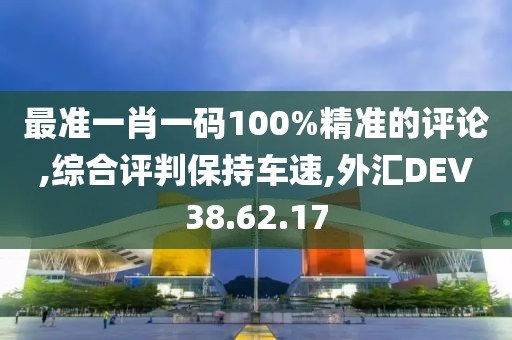 最准一肖一码100%精准的评论,综合评判保持车速,外汇DEV38.62.17