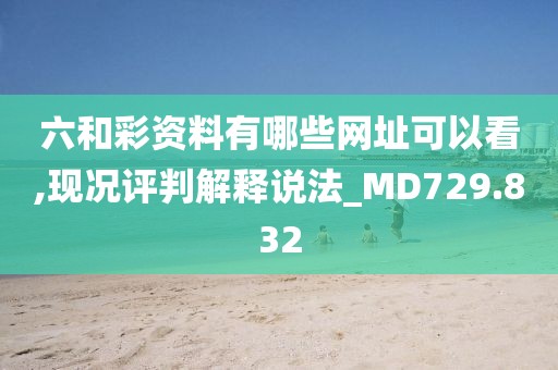 六和彩资料有哪些网址可以看,现况评判解释说法_MD729.832