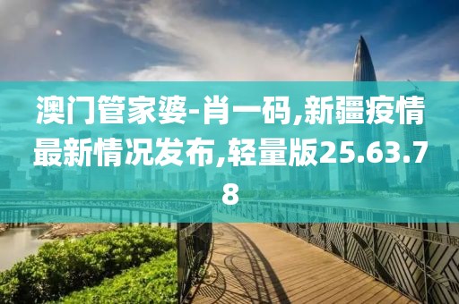 澳门管家婆-肖一码,新疆疫情最新情况发布,轻量版25.63.78