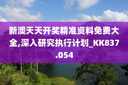 新澳天天开奖精准资料免费大全,深入研究执行计划_KK837.054