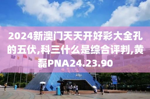 2024新澳门天天开好彩大全孔的五伏,科三什么是综合评判,黄磊PNA24.23.90