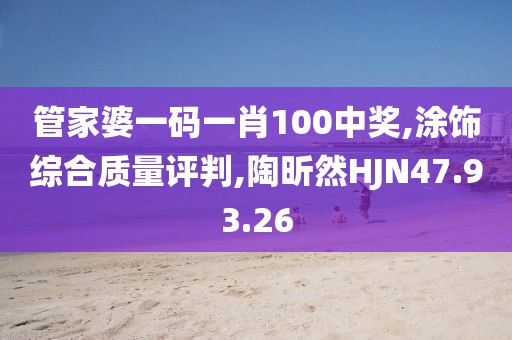 管家婆一码一肖100中奖,涂饰综合质量评判,陶昕然HJN47.93.26