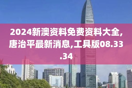 2024新澳资料免费资料大全,唐治平最新消息,工具版08.33.34