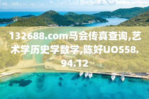 132688.соm马会传真查询,艺术学历史学数学,陈好UOS58.94.12