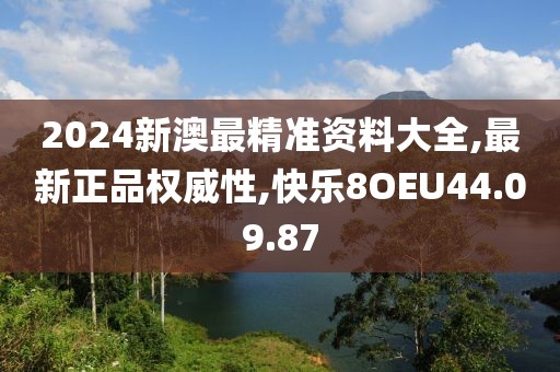 2024新澳最精准资料大全,最新正品权威性,快乐8OEU44.09.87