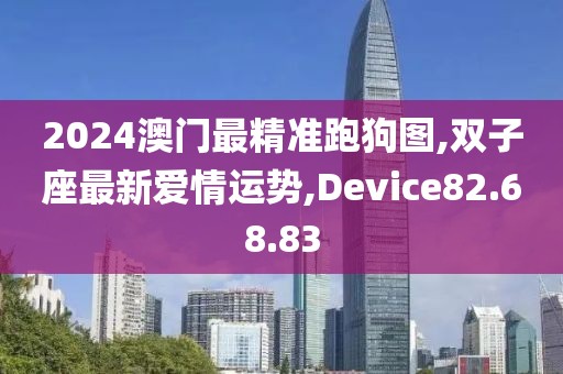 2024澳门最精准跑狗图,双子座最新爱情运势,Device82.68.83