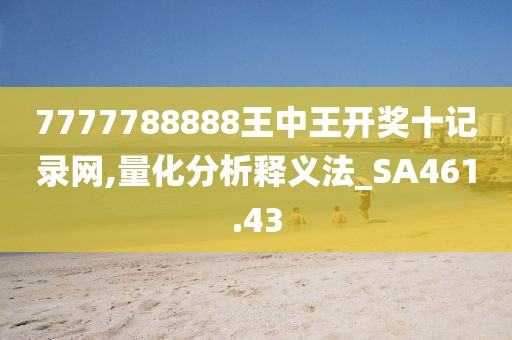 7777788888王中王开奖十记录网,量化分析释义法_SA461.43