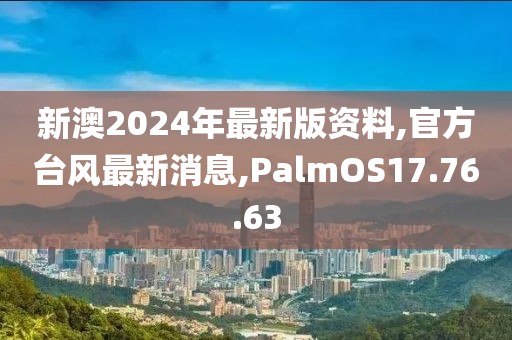 新澳2024年最新版资料,官方台风最新消息,PalmOS17.76.63