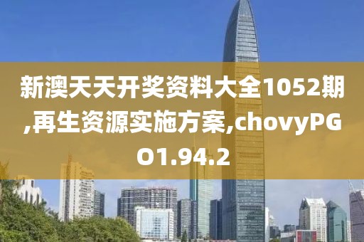 新澳天天开奖资料大全1052期,再生资源实施方案,chovyPGO1.94.2