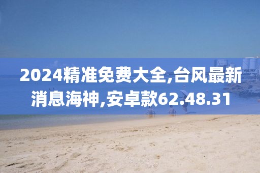 2024精准免费大全,台风最新消息海神,安卓款62.48.31