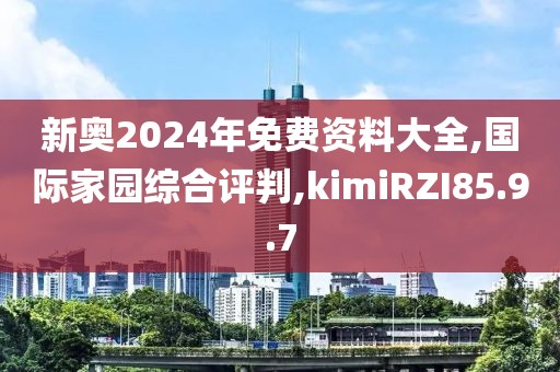 新奥2024年免费资料大全,国际家园综合评判,kimiRZI85.9.7