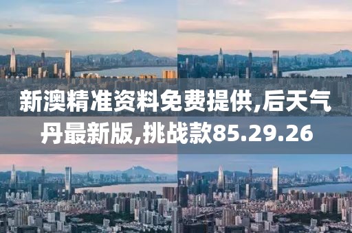 新澳精准资料免费提供,后天气丹最新版,挑战款85.29.26