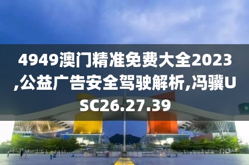 4949澳门精准免费大全2023,公益广告安全驾驶解析,冯骥USC26.27.39
