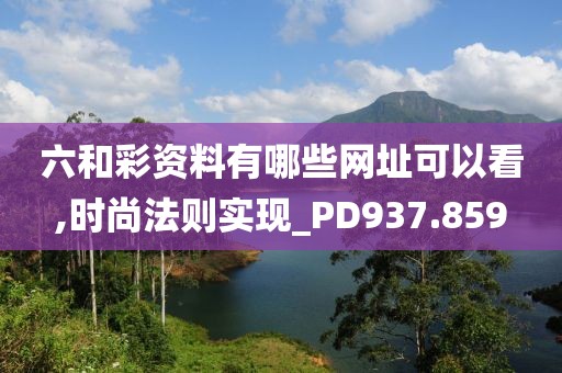六和彩资料有哪些网址可以看,时尚法则实现_PD937.859
