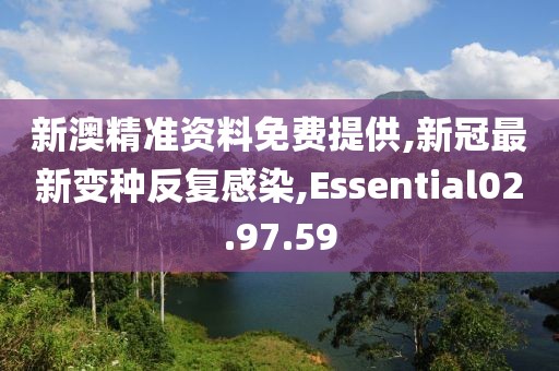 新澳精准资料免费提供,新冠最新变种反复感染,Essential02.97.59