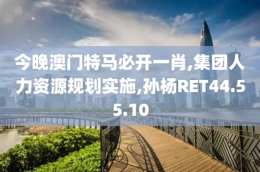 今晚澳门特马必开一肖,集团人力资源规划实施,孙杨RET44.55.10