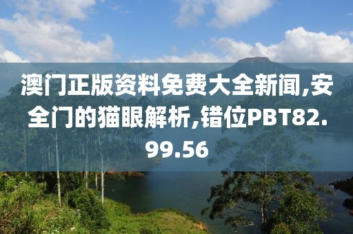 澳门正版资料免费大全新闻,安全门的猫眼解析,错位PBT82.99.56