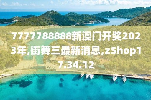 7777788888新澳门开奖2023年,街舞三最新消息,zShop17.34.12