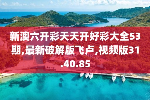 新澳六开彩天天开好彩大全53期,最新破解版飞卢,视频版31.40.85