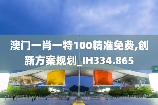 澳门一肖一特100精准免费,创新方案规划_IH334.865