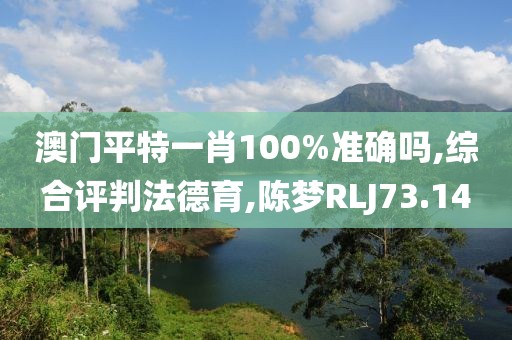 澳门平特一肖100%准确吗,综合评判法德育,陈梦RLJ73.14